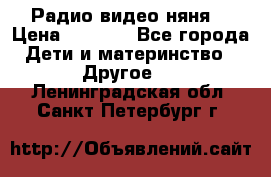 Радио видео няня  › Цена ­ 4 500 - Все города Дети и материнство » Другое   . Ленинградская обл.,Санкт-Петербург г.